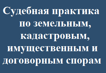 Судебная практика по земельным, кадастровым, имущественным и договорным спорам